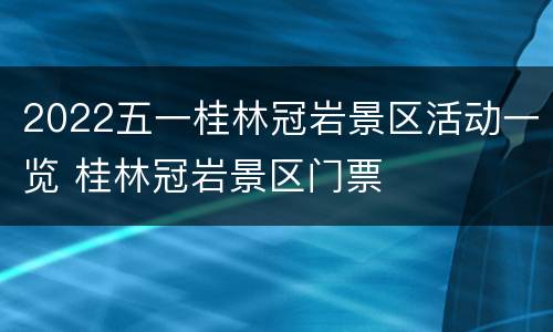 2022五一桂林冠岩景区活动一览 桂林冠岩景区门票