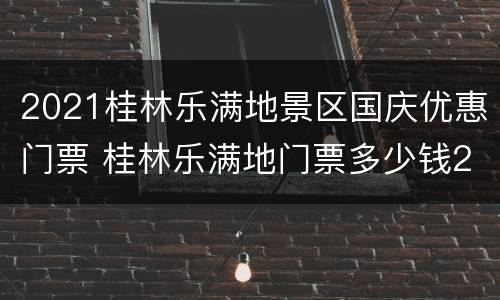 2021桂林乐满地景区国庆优惠门票 桂林乐满地门票多少钱2021