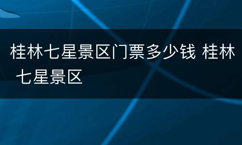 桂林七星景区门票多少钱 桂林 七星景区