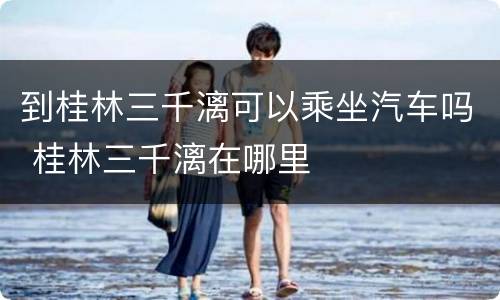 到桂林三千漓可以乘坐汽车吗 桂林三千漓在哪里