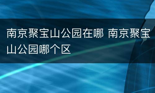 南京聚宝山公园在哪 南京聚宝山公园哪个区