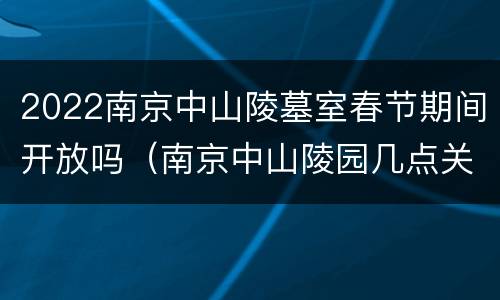 2022南京中山陵墓室春节期间开放吗（南京中山陵园几点关门）