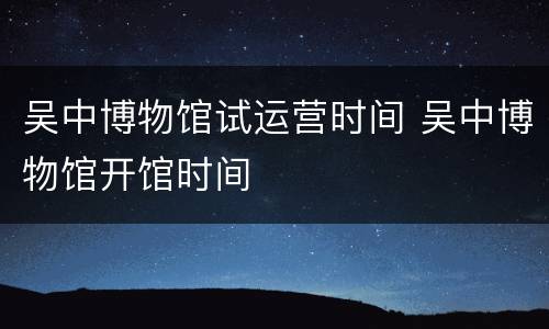 吴中博物馆试运营时间 吴中博物馆开馆时间