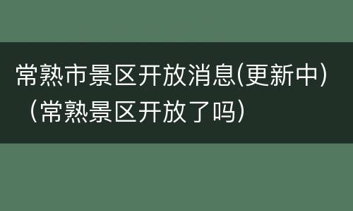 常熟市景区开放消息(更新中)（常熟景区开放了吗）