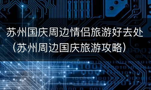 苏州国庆周边情侣旅游好去处（苏州周边国庆旅游攻略）