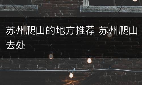 苏州爬山的地方推荐 苏州爬山去处