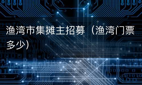 渔湾市集摊主招募（渔湾门票多少）