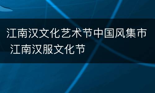 江南汉文化艺术节中国风集市 江南汉服文化节