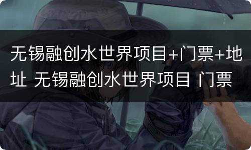 无锡融创水世界项目+门票+地址 无锡融创水世界项目 门票 地址