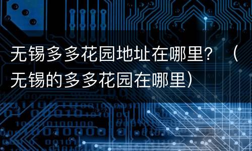 无锡多多花园地址在哪里？（无锡的多多花园在哪里）
