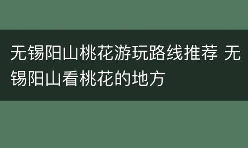无锡阳山桃花游玩路线推荐 无锡阳山看桃花的地方