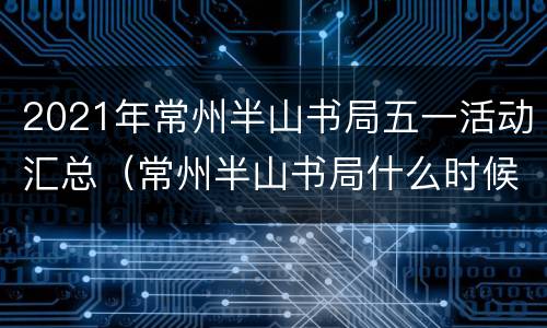 2021年常州半山书局五一活动汇总（常州半山书局什么时候开业的）