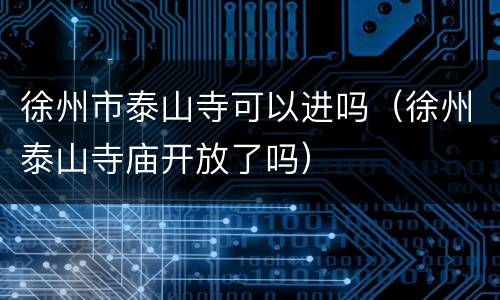 徐州市泰山寺可以进吗（徐州泰山寺庙开放了吗）