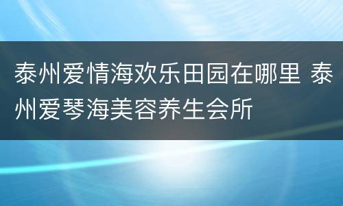泰州爱情海欢乐田园在哪里 泰州爱琴海美容养生会所
