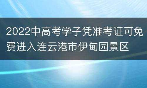 2022中高考学子凭准考证可免费进入连云港市伊甸园景区