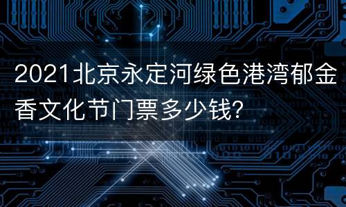 2021北京永定河绿色港湾郁金香文化节门票多少钱？