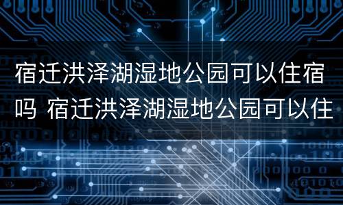 宿迁洪泽湖湿地公园可以住宿吗 宿迁洪泽湖湿地公园可以住宿吗现在