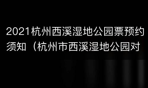 2021杭州西溪湿地公园票预约须知（杭州市西溪湿地公园对杭州市民免票）