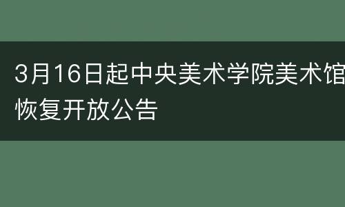 3月16日起中央美术学院美术馆恢复开放公告
