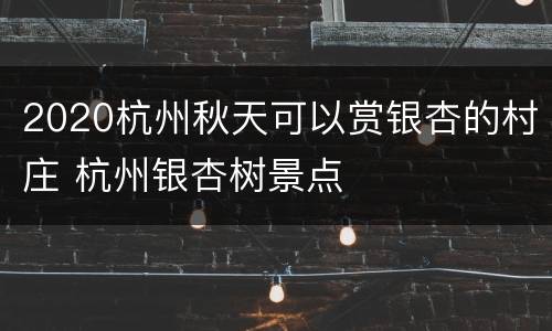 2020杭州秋天可以赏银杏的村庄 杭州银杏树景点