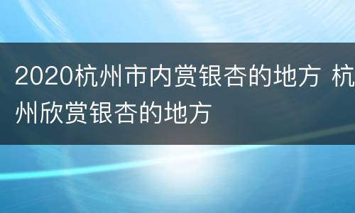 2020杭州市内赏银杏的地方 杭州欣赏银杏的地方