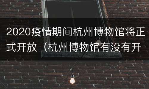 2020疫情期间杭州博物馆将正式开放（杭州博物馆有没有开2020）