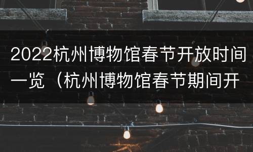 2022杭州博物馆春节开放时间一览（杭州博物馆春节期间开放吗）