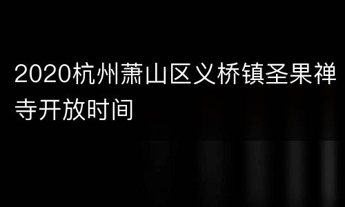 2020杭州萧山区义桥镇圣果禅寺开放时间