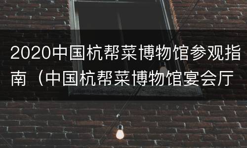 2020中国杭帮菜博物馆参观指南（中国杭帮菜博物馆宴会厅怎么样）