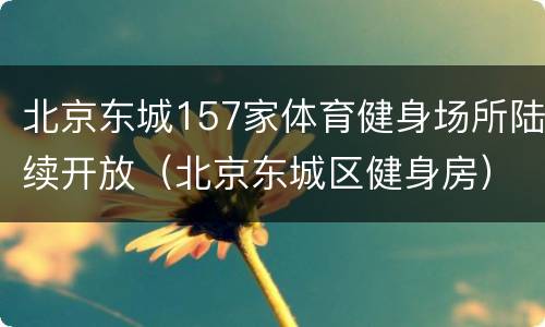 北京东城157家体育健身场所陆续开放（北京东城区健身房）