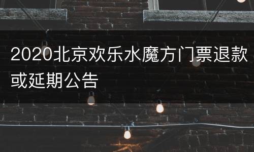 2020北京欢乐水魔方门票退款或延期公告