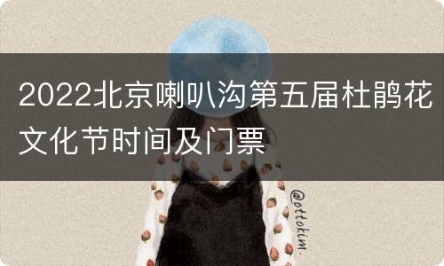 2022北京喇叭沟第五届杜鹃花文化节时间及门票