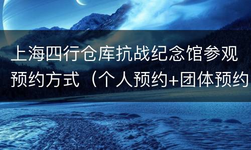 上海四行仓库抗战纪念馆参观预约方式（个人预约+团体预约）
