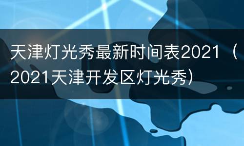 天津灯光秀最新时间表2021（2021天津开发区灯光秀）