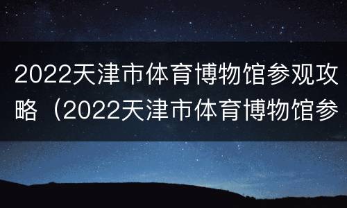 2022天津市体育博物馆参观攻略（2022天津市体育博物馆参观攻略图片）