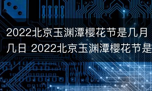2022北京玉渊潭樱花节是几月几日 2022北京玉渊潭樱花节是几月几日开的