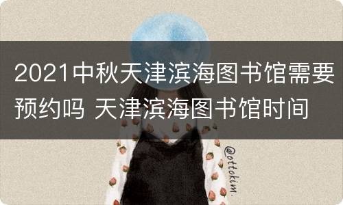 2021中秋天津滨海图书馆需要预约吗 天津滨海图书馆时间
