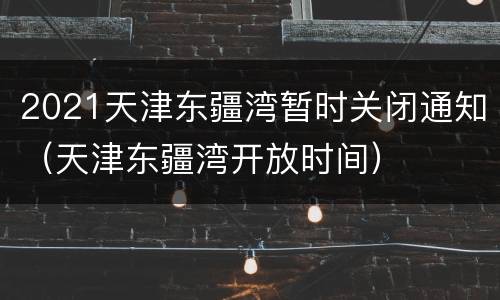 2021天津东疆湾暂时关闭通知（天津东疆湾开放时间）