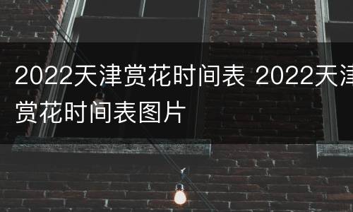 2022天津赏花时间表 2022天津赏花时间表图片