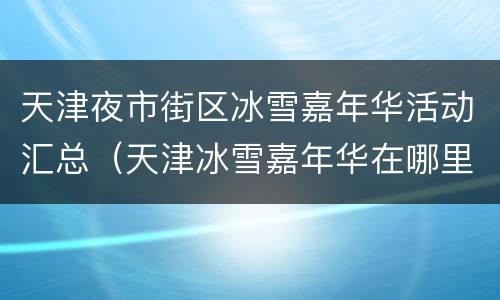 天津夜市街区冰雪嘉年华活动汇总（天津冰雪嘉年华在哪里）