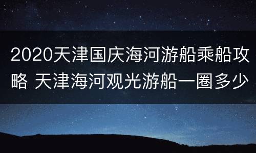 2020天津国庆海河游船乘船攻略 天津海河观光游船一圈多少时间