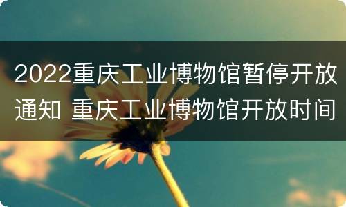 2022重庆工业博物馆暂停开放通知 重庆工业博物馆开放时间