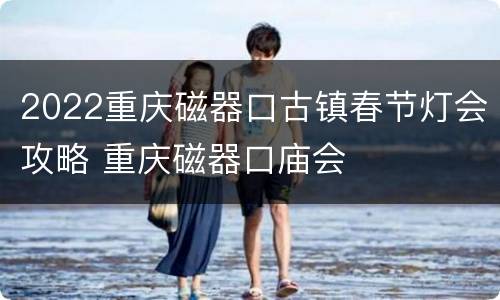 2022重庆磁器口古镇春节灯会攻略 重庆磁器口庙会