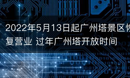 2022年5月13日起广州塔景区恢复营业 过年广州塔开放时间