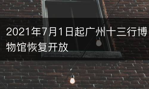 2021年7月1日起广州十三行博物馆恢复开放