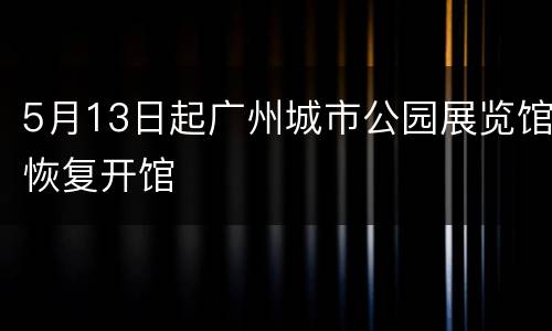5月13日起广州城市公园展览馆恢复开馆