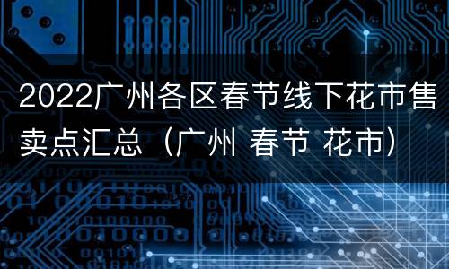 2022广州各区春节线下花市售卖点汇总（广州 春节 花市）