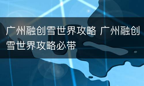 广州融创雪世界攻略 广州融创雪世界攻略必带