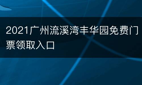 2021广州流溪湾丰华园免费门票领取入口