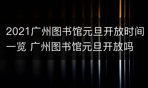 2021广州图书馆元旦开放时间一览 广州图书馆元旦开放吗